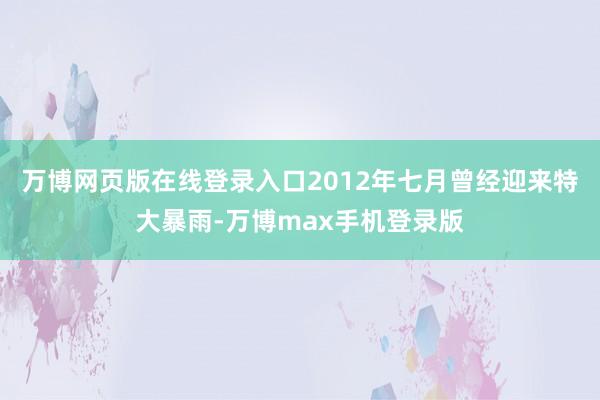 万博网页版在线登录入口2012年七月曾经迎来特大暴雨-万博max手机登录版