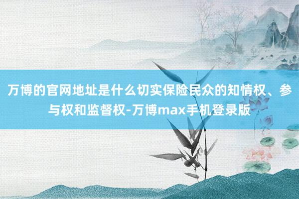 万博的官网地址是什么切实保险民众的知情权、参与权和监督权-万博max手机登录版