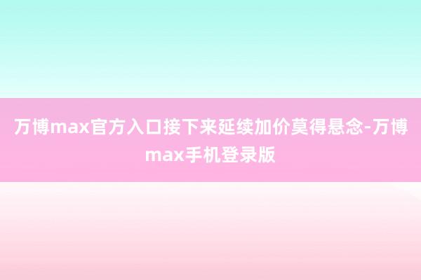 万博max官方入口接下来延续加价莫得悬念-万博max手机登录版