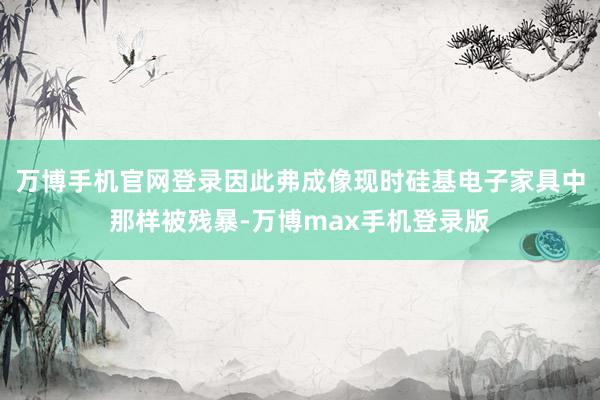 万博手机官网登录因此弗成像现时硅基电子家具中那样被残暴-万博max手机登录版