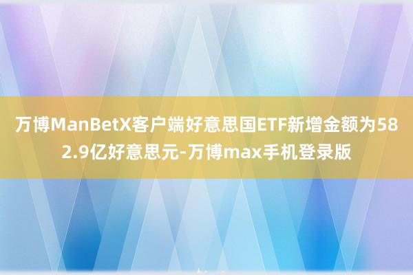 万博ManBetX客户端好意思国ETF新增金额为582.9亿好意思元-万博max手机登录版