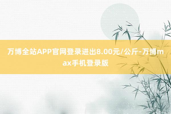 万博全站APP官网登录进出8.00元/公斤-万博max手机登录版