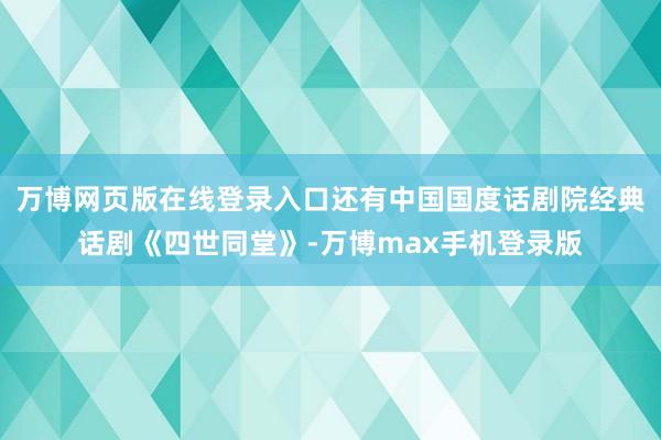 万博网页版在线登录入口还有中国国度话剧院经典话剧《四世同堂》-万博max手机登录版