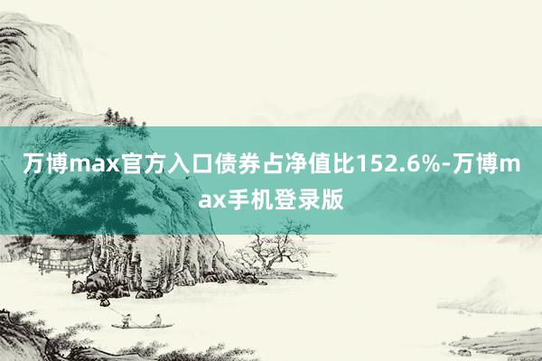 万博max官方入口债券占净值比152.6%-万博max手机登录版