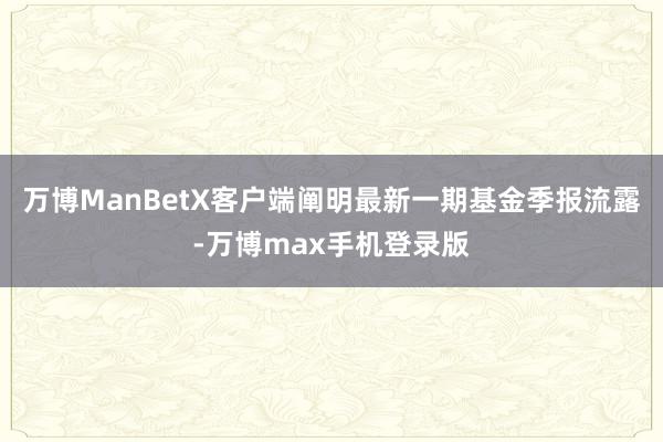 万博ManBetX客户端阐明最新一期基金季报流露-万博max手机登录版