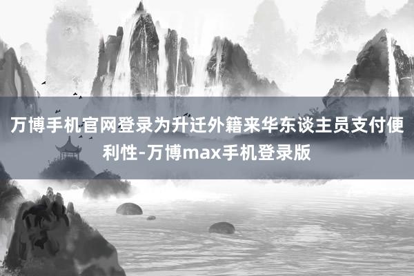 万博手机官网登录为升迁外籍来华东谈主员支付便利性-万博max手机登录版