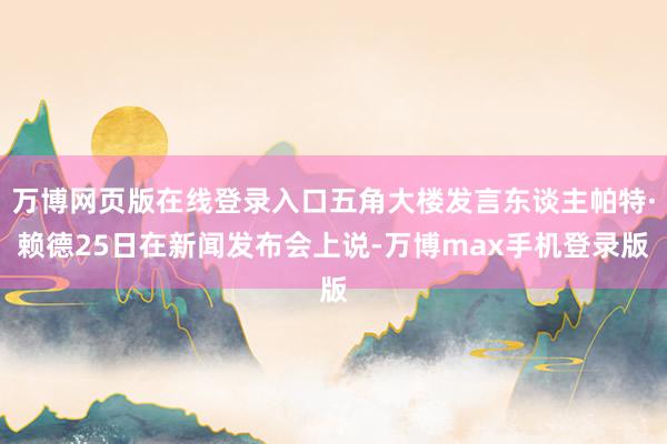 万博网页版在线登录入口五角大楼发言东谈主帕特·赖德25日在新闻发布会上说-万博max手机登录版