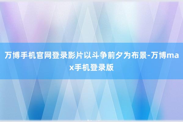 万博手机官网登录影片以斗争前夕为布景-万博max手机登录版