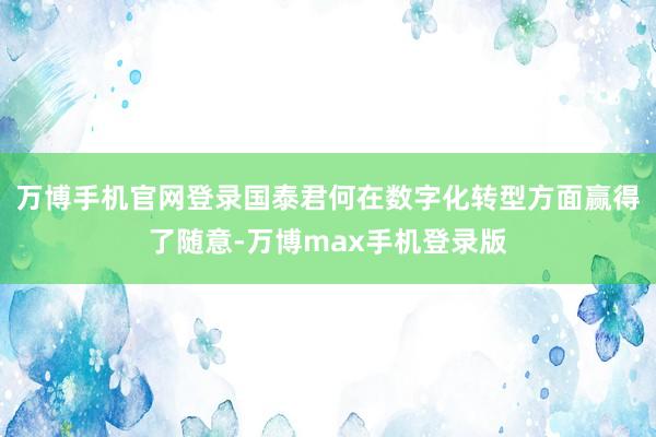 万博手机官网登录国泰君何在数字化转型方面赢得了随意-万博max手机登录版