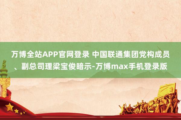 万博全站APP官网登录 　　中国联通集团党构成员、副总司理梁宝俊暗示-万博max手机登录版