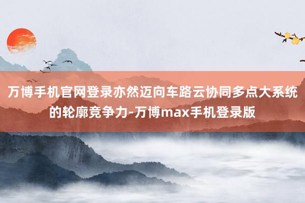 万博手机官网登录亦然迈向车路云协同多点大系统的轮廓竞争力-万博max手机登录版