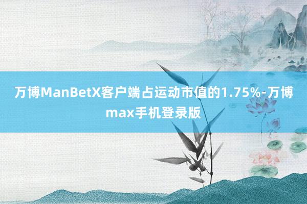 万博ManBetX客户端占运动市值的1.75%-万博max手机登录版