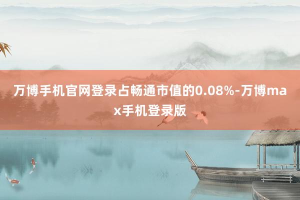 万博手机官网登录占畅通市值的0.08%-万博max手机登录版