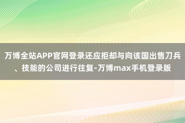 万博全站APP官网登录还应拒却与向该国出售刀兵、技能的公司进行往复-万博max手机登录版