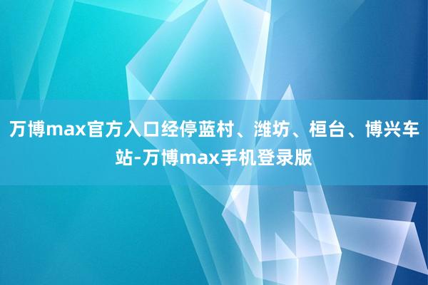 万博max官方入口经停蓝村、潍坊、桓台、博兴车站-万博max手机登录版