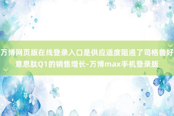 万博网页版在线登录入口是供应适度阻遏了司格鲁好意思肽Q1的销售增长-万博max手机登录版