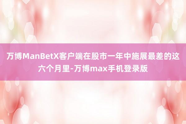 万博ManBetX客户端在股市一年中施展最差的这六个月里-万博max手机登录版