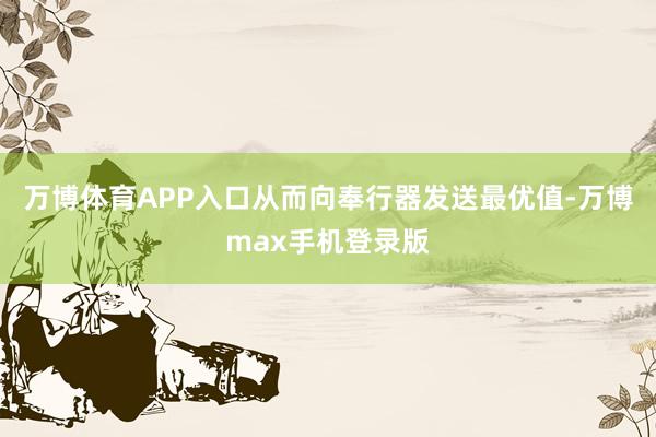 万博体育APP入口从而向奉行器发送最优值-万博max手机登录版