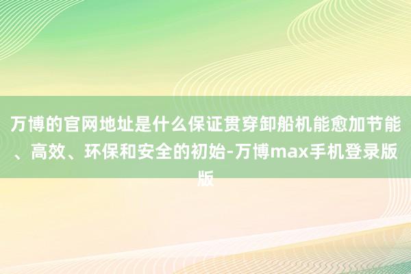 万博的官网地址是什么保证贯穿卸船机能愈加节能、高效、环保和安全的初始-万博max手机登录版