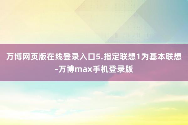 万博网页版在线登录入口5.指定联想1为基本联想-万博max手机登录版