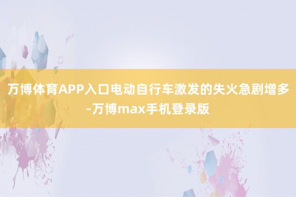 万博体育APP入口电动自行车激发的失火急剧增多-万博max手机登录版