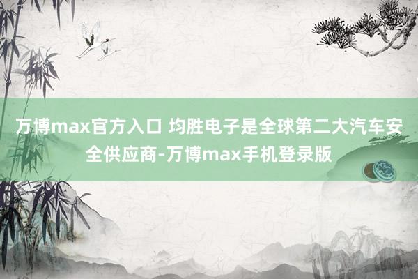 万博max官方入口 　　均胜电子是全球第二大汽车安全供应商-万博max手机登录版