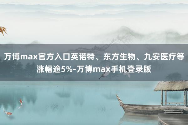 万博max官方入口英诺特、东方生物、九安医疗等涨幅逾5%-万博max手机登录版