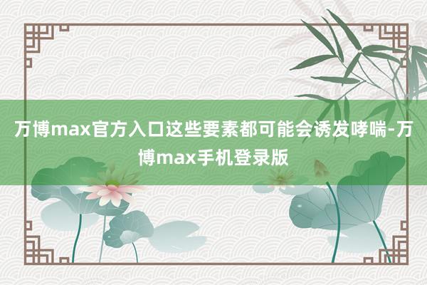 万博max官方入口这些要素都可能会诱发哮喘-万博max手机登录版