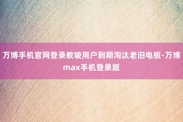 万博手机官网登录教唆用户到期淘汰老旧电板-万博max手机登录版