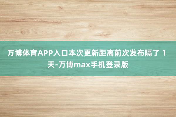 万博体育APP入口本次更新距离前次发布隔了 1 天-万博max手机登录版