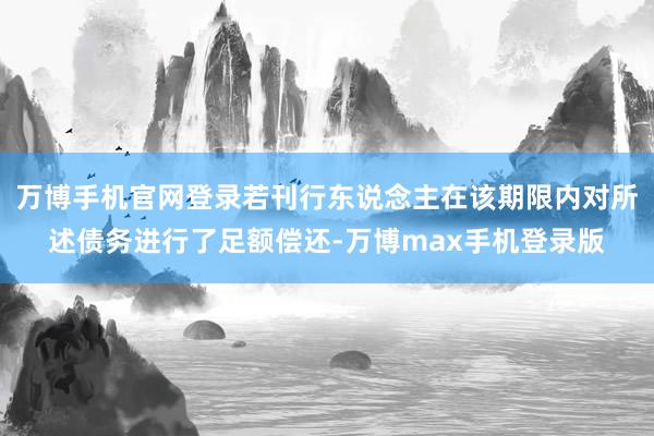 万博手机官网登录若刊行东说念主在该期限内对所述债务进行了足额偿还-万博max手机登录版