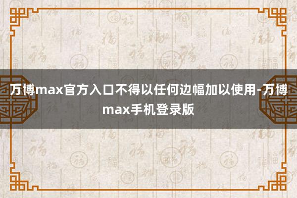 万博max官方入口不得以任何边幅加以使用-万博max手机登录版