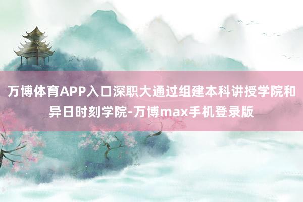 万博体育APP入口深职大通过组建本科讲授学院和异日时刻学院-万博max手机登录版