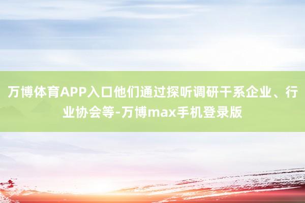 万博体育APP入口他们通过探听调研干系企业、行业协会等-万博max手机登录版