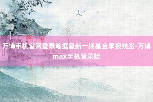 万博手机官网登录笔据最新一期基金季报线路-万博max手机登录版