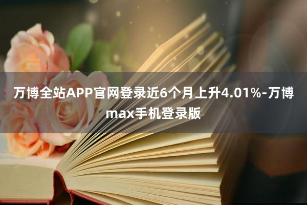 万博全站APP官网登录近6个月上升4.01%-万博max手机登录版