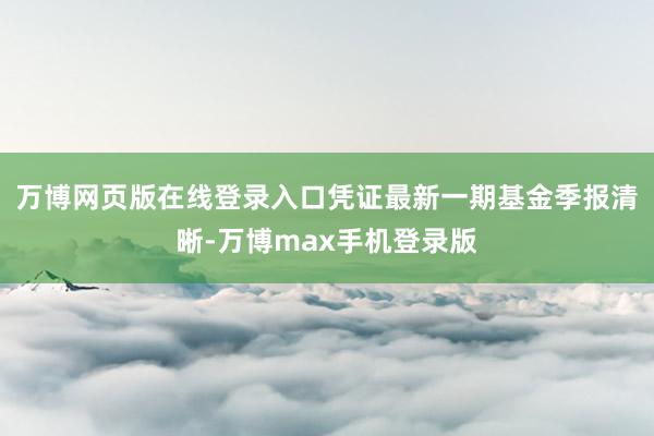 万博网页版在线登录入口凭证最新一期基金季报清晰-万博max手机登录版