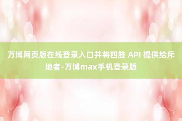 万博网页版在线登录入口并将四肢 API 提供给斥地者-万博max手机登录版