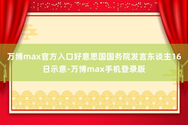 万博max官方入口好意思国国务院发言东谈主16日示意-万博max手机登录版