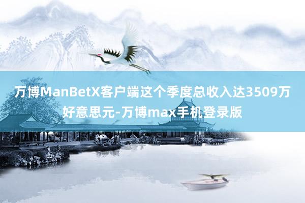 万博ManBetX客户端这个季度总收入达3509万好意思元-万博max手机登录版