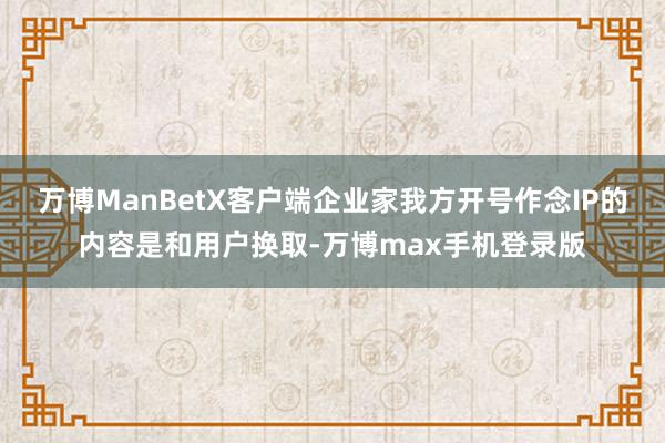 万博ManBetX客户端企业家我方开号作念IP的内容是和用户换取-万博max手机登录版