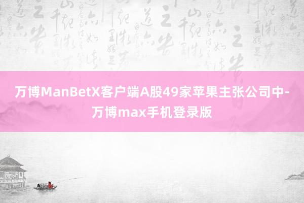 万博ManBetX客户端A股49家苹果主张公司中-万博max手机登录版