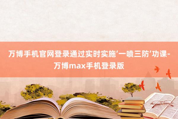 万博手机官网登录通过实时实施‘一喷三防’功课-万博max手机登录版