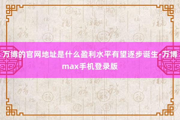 万博的官网地址是什么盈利水平有望逐步诞生-万博max手机登录版