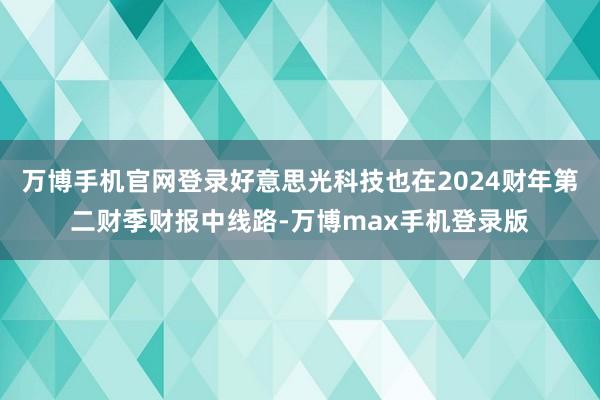 万博手机官网登录好意思光科技也在2024财年第二财季财报中线路-万博max手机登录版