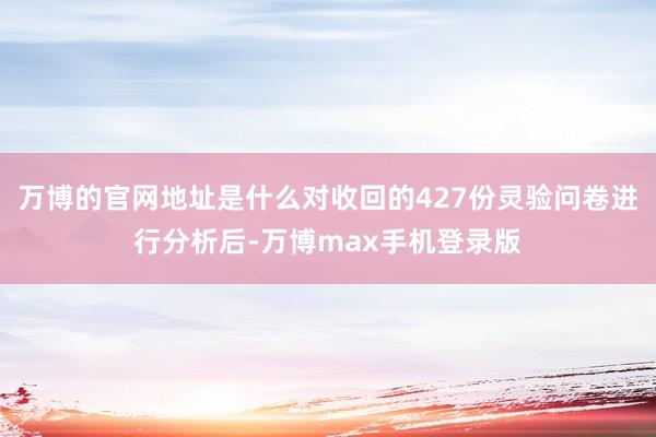 万博的官网地址是什么对收回的427份灵验问卷进行分析后-万博max手机登录版