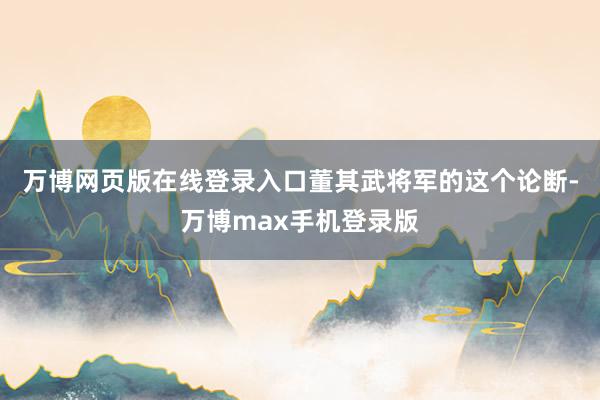 万博网页版在线登录入口董其武将军的这个论断-万博max手机登录版