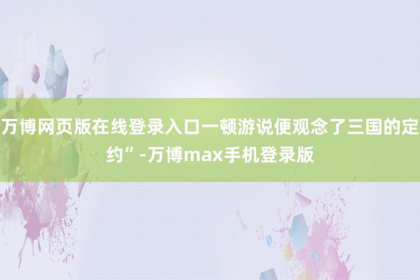 万博网页版在线登录入口一顿游说便观念了三国的定约”-万博max手机登录版