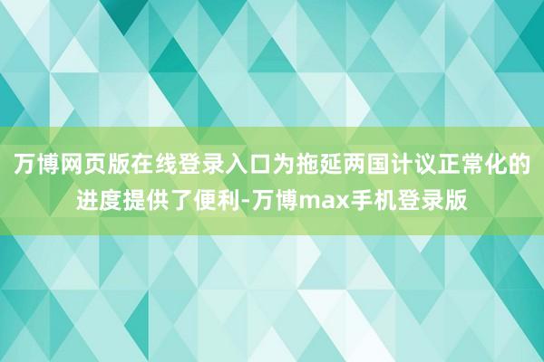 万博网页版在线登录入口为拖延两国计议正常化的进度提供了便利-万博max手机登录版