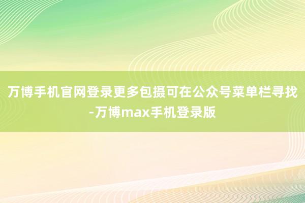 万博手机官网登录更多包摄可在公众号菜单栏寻找-万博max手机登录版